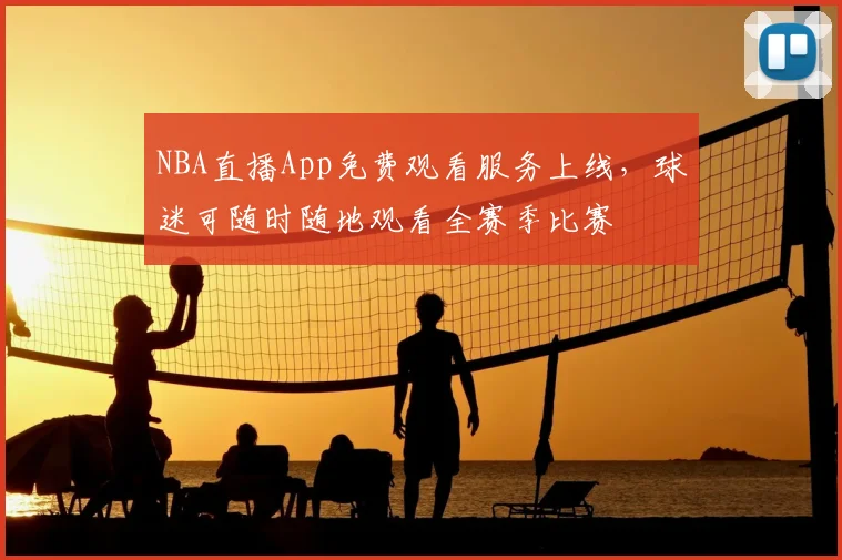 NBA直播App免费观看服务上线，球迷可随时随地观看全赛季比赛