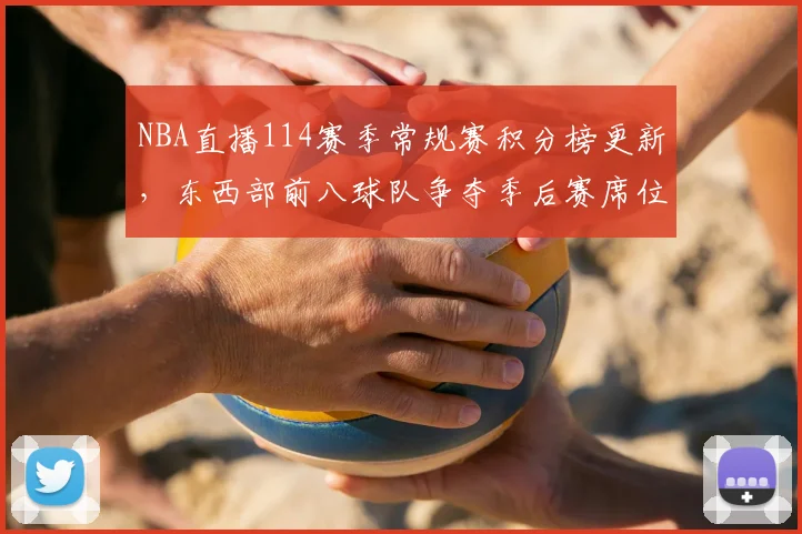 NBA直播114赛季常规赛积分榜更新，东西部前八球队争夺季后赛席位
