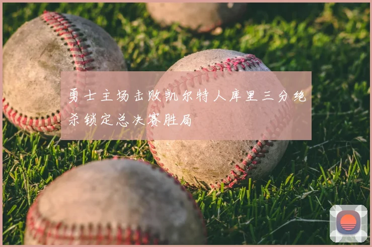 勇士主场击败凯尔特人库里三分绝杀锁定总决赛胜局