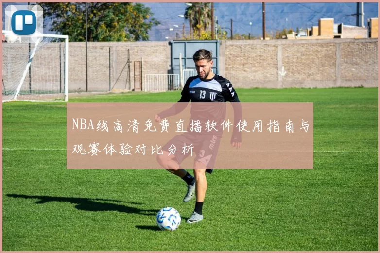 NBA线高清免费直播软件使用指南与观赛体验对比分析