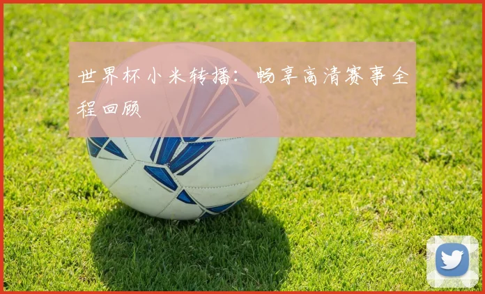 世界杯小米转播：畅享高清赛事全程回顾
