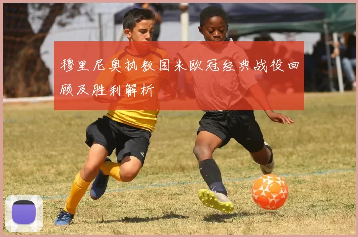 穆里尼奥执教国米欧冠经典战役回顾及胜利解析