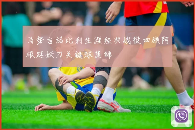 马努吉诺比利生涯经典战役回顾阿根廷妖刀关键球集锦