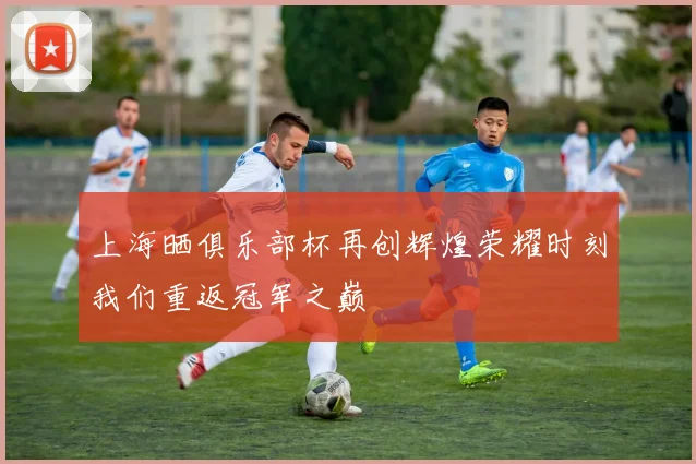 上海晒俱乐部杯再创辉煌荣耀时刻我们重返冠军之巅