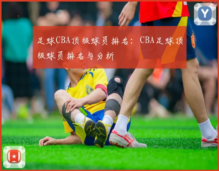 足球CBA顶级球员排名：CBA足球顶级球员排名与分析