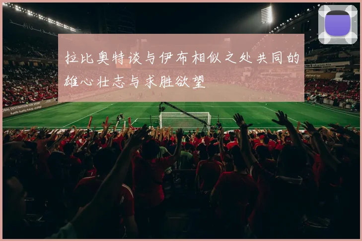 拉比奥特谈与伊布相似之处共同的雄心壮志与求胜欲望