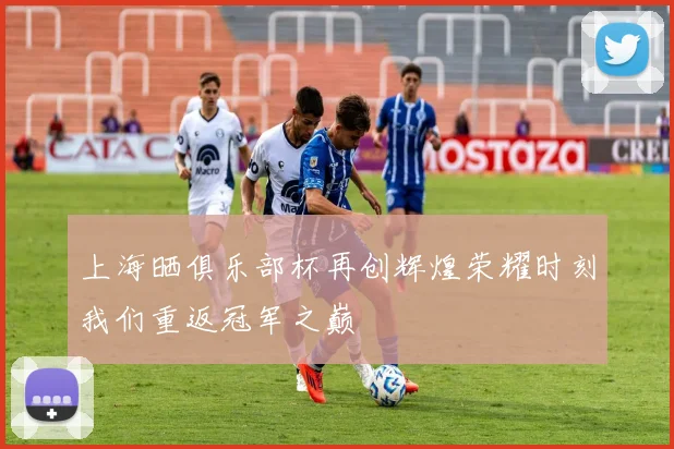 上海晒俱乐部杯再创辉煌荣耀时刻我们重返冠军之巅