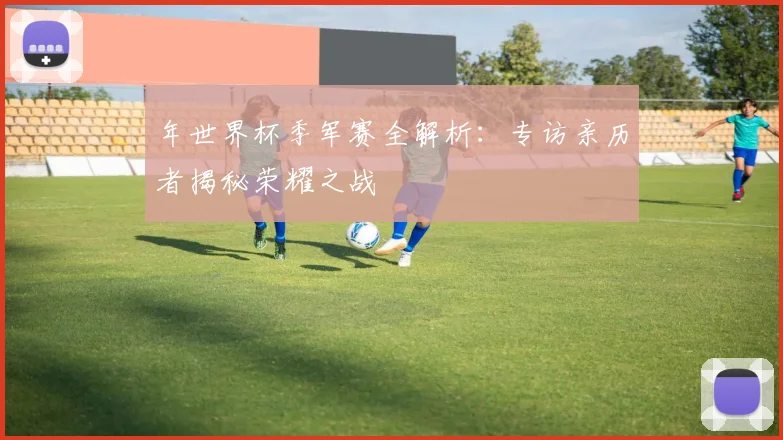 年世界杯季军赛全解析：专访亲历者揭秘荣耀之战
