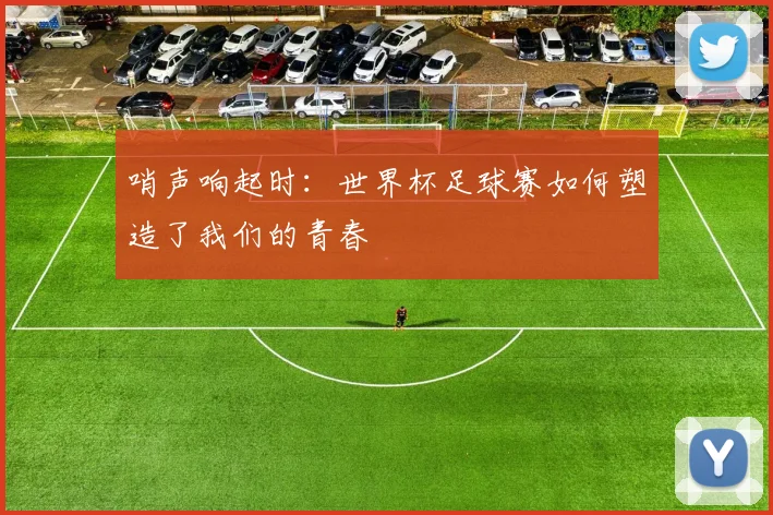 哨声响起时：世界杯足球赛如何塑造了我们的青春