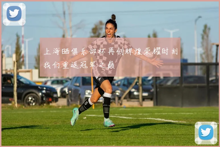 上海晒俱乐部杯再创辉煌荣耀时刻我们重返冠军之巅