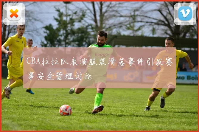 CBA拉拉队表演服装滑落事件引发赛事安全管理讨论