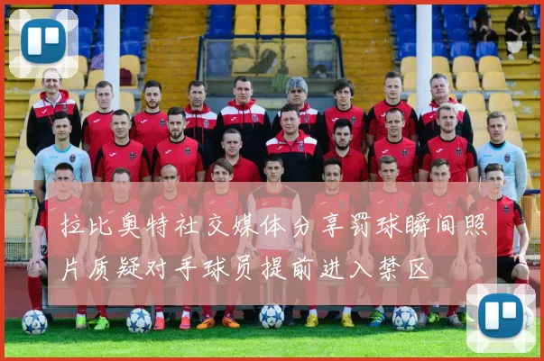 拉比奥特社交媒体分享罚球瞬间照片质疑对手球员提前进入禁区