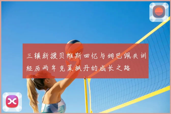 三镇新援贝维斯回忆与姆巴佩共训经历两年克莱枫丹的成长之路