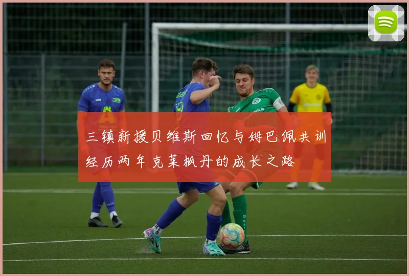 三镇新援贝维斯回忆与姆巴佩共训经历两年克莱枫丹的成长之路