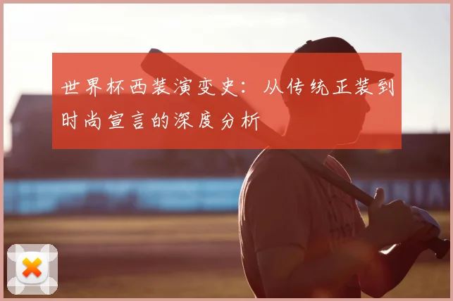 世界杯西装演变史：从传统正装到时尚宣言的深度分析