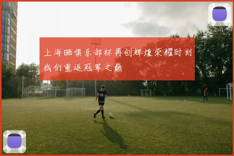 上海晒俱乐部杯再创辉煌荣耀时刻我们重返冠军之巅