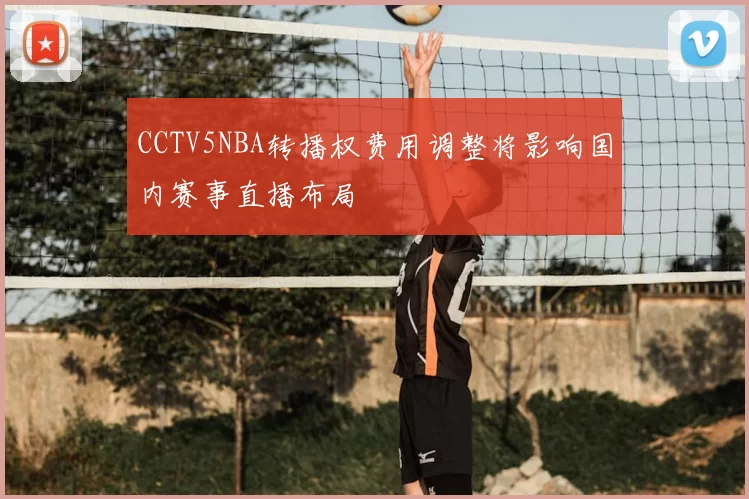 CCTV5NBA转播权费用调整将影响国内赛事直播布局