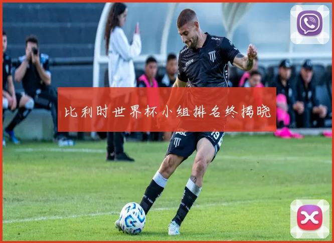 比利时世界杯小组排名终揭晓