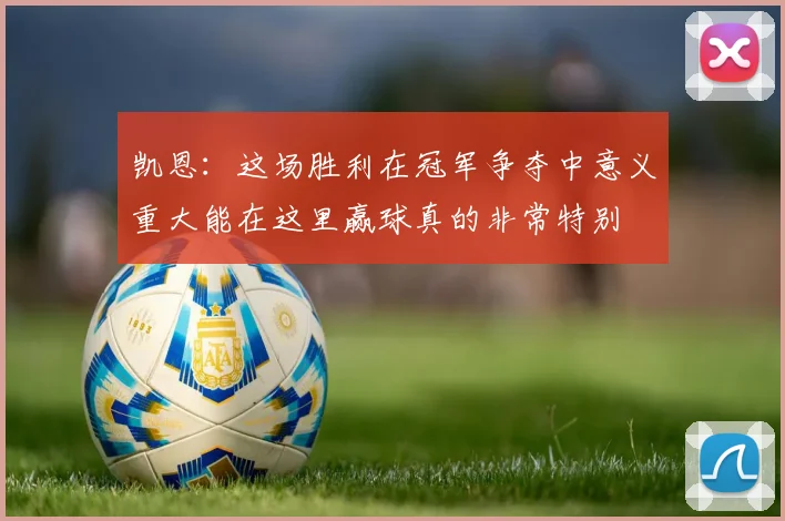 凯恩：这场胜利在冠军争夺中意义重大能在这里赢球真的非常特别