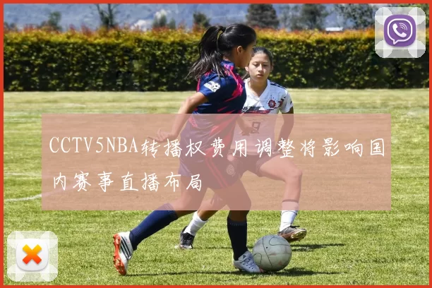 CCTV5NBA转播权费用调整将影响国内赛事直播布局