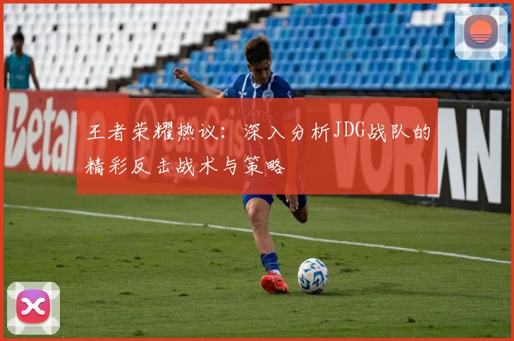 王者荣耀热议：深入分析JDG战队的精彩反击战术与策略
