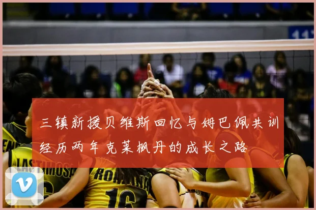 三镇新援贝维斯回忆与姆巴佩共训经历两年克莱枫丹的成长之路
