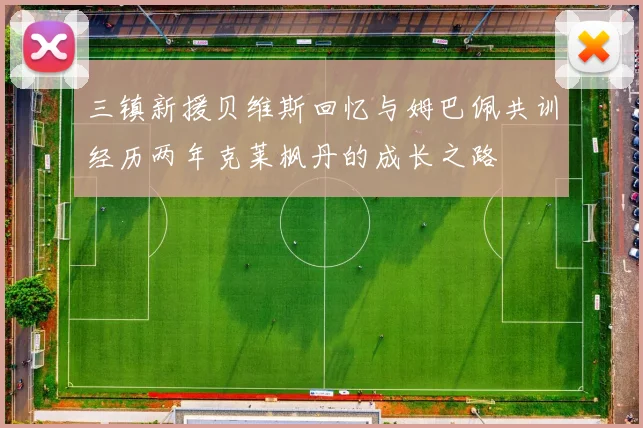 三镇新援贝维斯回忆与姆巴佩共训经历两年克莱枫丹的成长之路