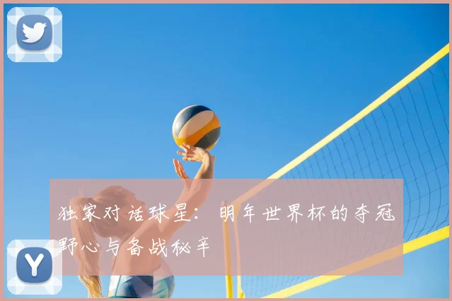 独家对话球星：明年世界杯的夺冠野心与备战秘辛