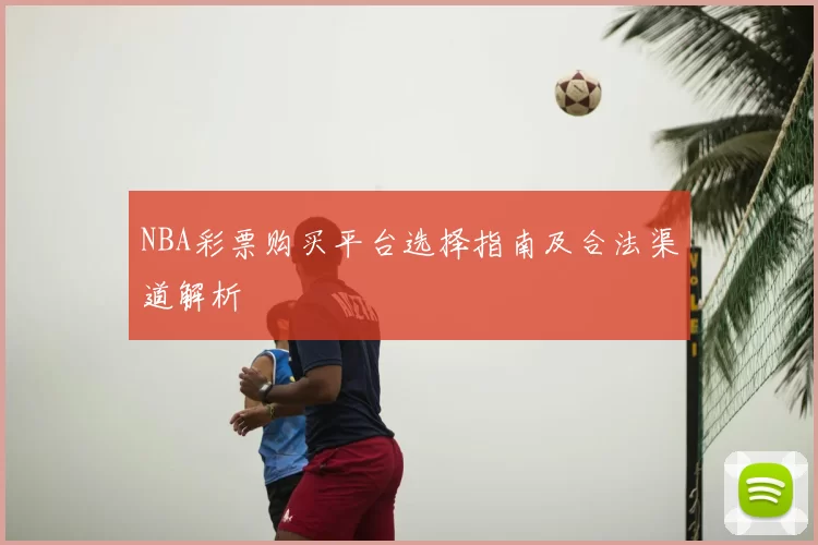 NBA彩票购买平台选择指南及合法渠道解析