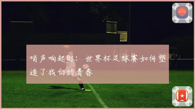 哨声响起时:世界杯足球赛如何塑造了我们的青春