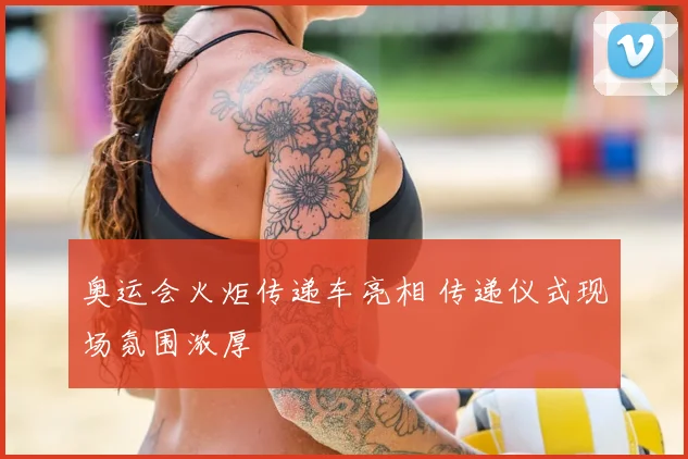 奥运会火炬传递车亮相 传递仪式现场氛围浓厚