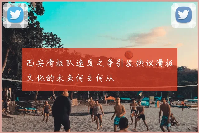 西安滑板队速度之争引发热议滑板文化的未来何去何从