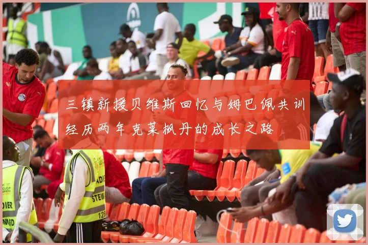 三镇新援贝维斯回忆与姆巴佩共训经历两年克莱枫丹的成长之路