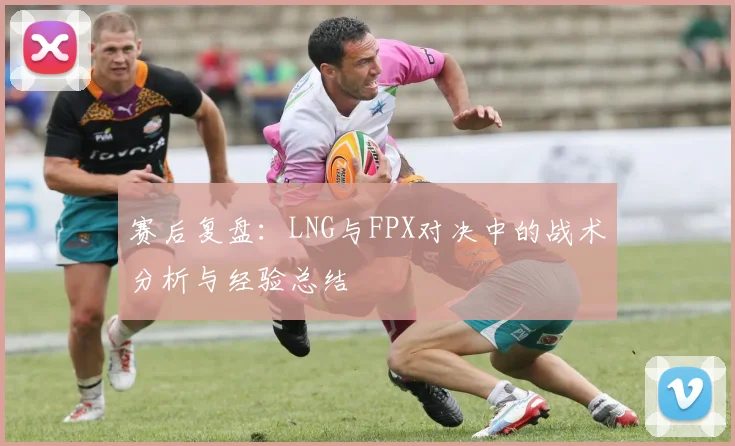 赛后复盘：LNG与FPX对决中的战术分析与经验总结