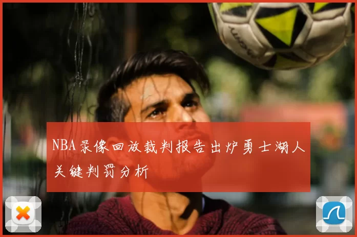 NBA录像回放裁判报告出炉勇士湖人关键判罚分析