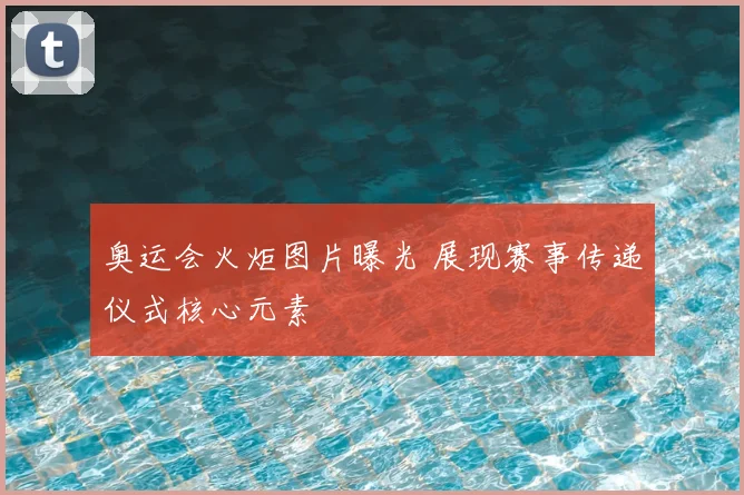 奥运会火炬图片曝光 展现赛事传递仪式核心元素