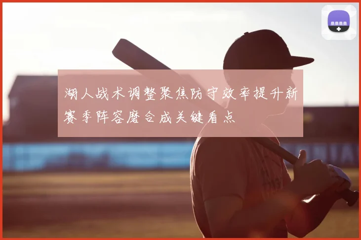 湖人战术调整聚焦防守效率提升新赛季阵容磨合成关键看点