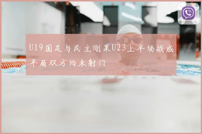 U19国足与民主刚果U23上半场战成平局双方均未射门