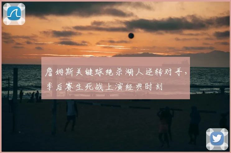 詹姆斯关键球绝杀湖人逆转对手，季后赛生死战上演经典时刻