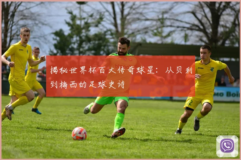 揭秘世界杯百大传奇球星：从贝利到梅西的足球史诗