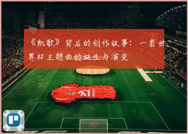《凯歌》背后的创作故事：一首世界杯主题曲的诞生与演变