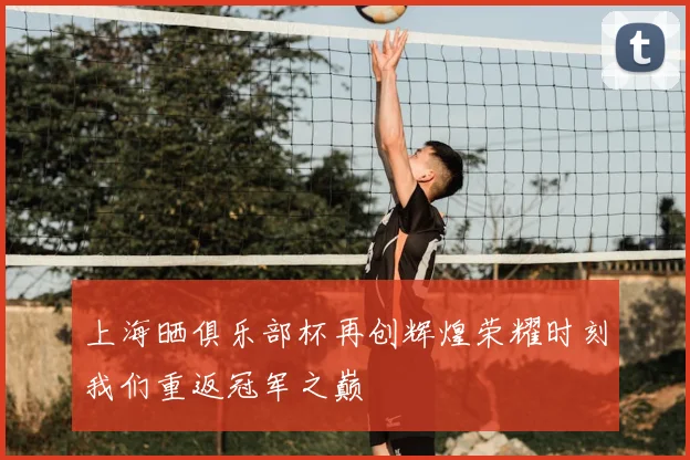 上海晒俱乐部杯再创辉煌荣耀时刻我们重返冠军之巅