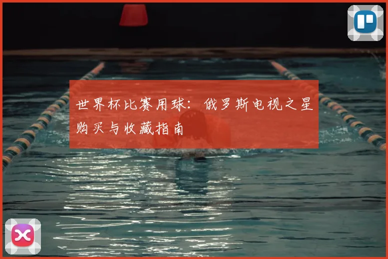 世界杯比赛用球：俄罗斯电视之星购买与收藏指南