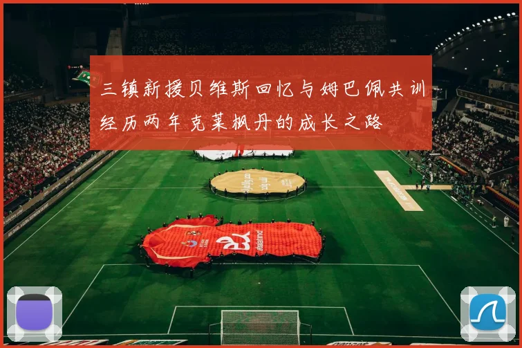 三镇新援贝维斯回忆与姆巴佩共训经历两年克莱枫丹的成长之路