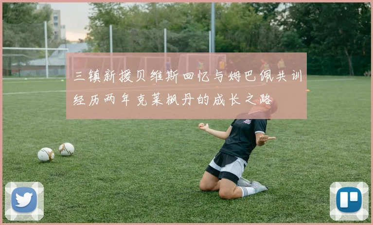 三镇新援贝维斯回忆与姆巴佩共训经历两年克莱枫丹的成长之路