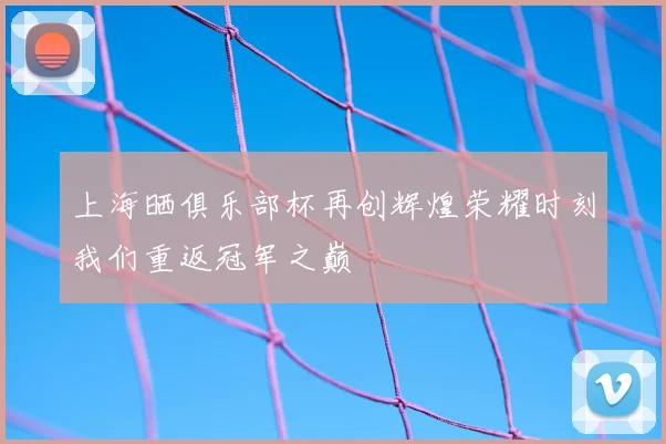 上海晒俱乐部杯再创辉煌荣耀时刻我们重返冠军之巅