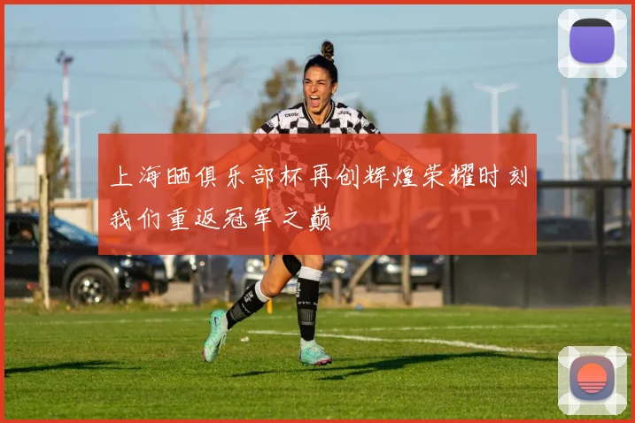 上海晒俱乐部杯再创辉煌荣耀时刻我们重返冠军之巅