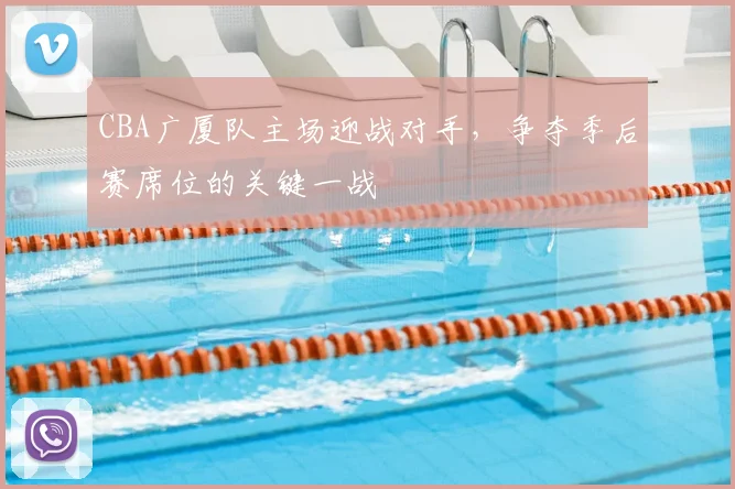 CBA广厦队主场迎战对手，争夺季后赛席位的关键一战