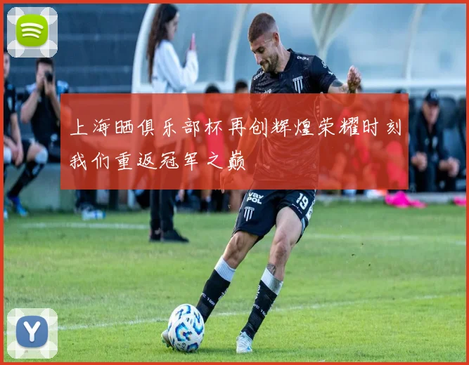 上海晒俱乐部杯再创辉煌荣耀时刻我们重返冠军之巅