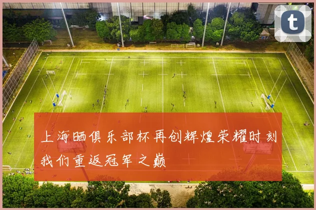 上海晒俱乐部杯再创辉煌荣耀时刻我们重返冠军之巅